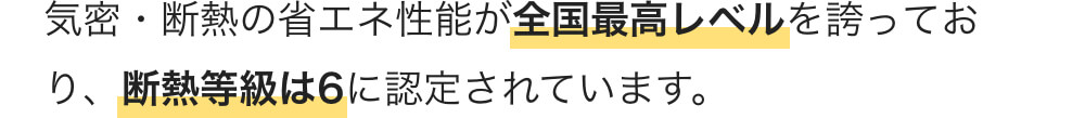 気密・断熱の省エネ性能が全国最高レベルを誇っており、断熱等級は6に認定されています。