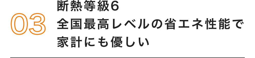 03 断熱等級6 全国最高レベルの省エネ性能で家計にも優しい