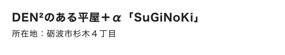 DEN²のある平屋＋α「SuGiNoKi」｜所在地：砺波市杉木４丁目