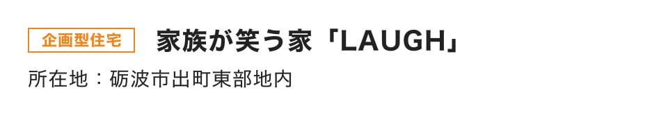 企画型住宅｜家族が笑う家「LAUGH」｜所在地：砺波市出町東部地内