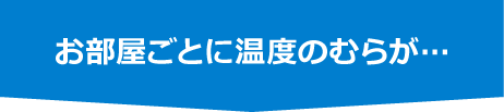 お部屋ごとに温度のむらが…