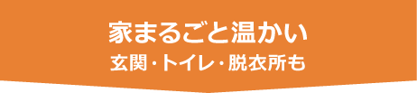 家まるごと温かい 玄関・トイレ・脱衣所も